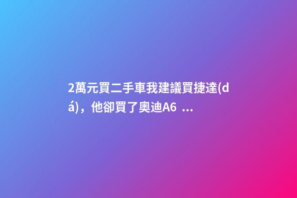 2萬元買二手車我建議買捷達(dá)，他卻買了奧迪A6，才三個月就后悔！